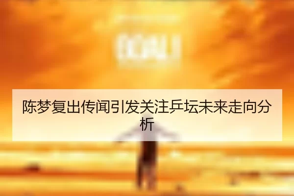 陈梦复出传闻引发关注乒坛未来走向分析